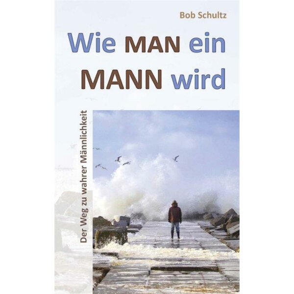 Wie man ein Mann wird - Der Weg zu wahrer Männlichkeit - Bob Schultz