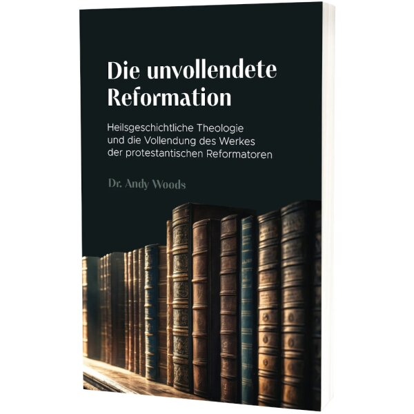 Theologisches Sachbuch: Die unvollendete Reformation - Dr. Andy Woods - Heilsgeschichtliche Theologie